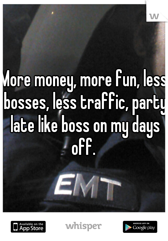 More money, more fun, less bosses, less traffic, party late like boss on my days off. 