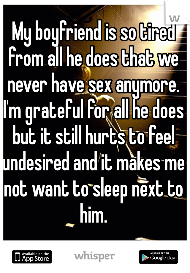 My boyfriend is so tired from all he does that we never have sex anymore. I'm grateful for all he does but it still hurts to feel undesired and it makes me not want to sleep next to him.