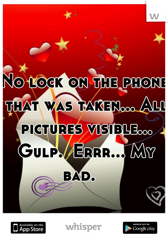 No lock on the phone that was taken... All pictures visible... Gulp.  Errr... My bad.   