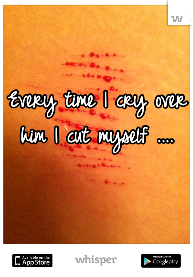 Every time I cry over him I cut myself ....