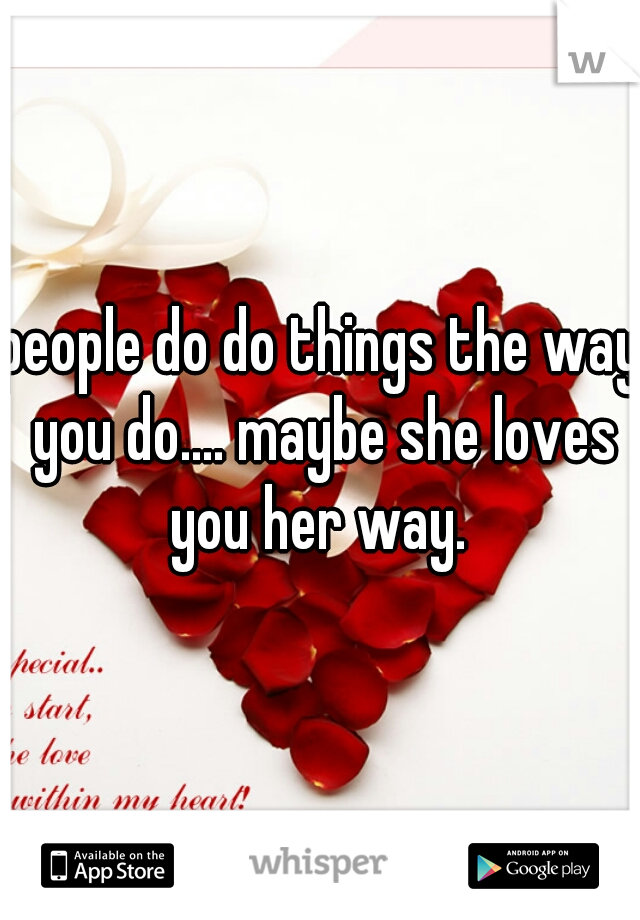 people do do things the way you do.... maybe she loves you her way. 