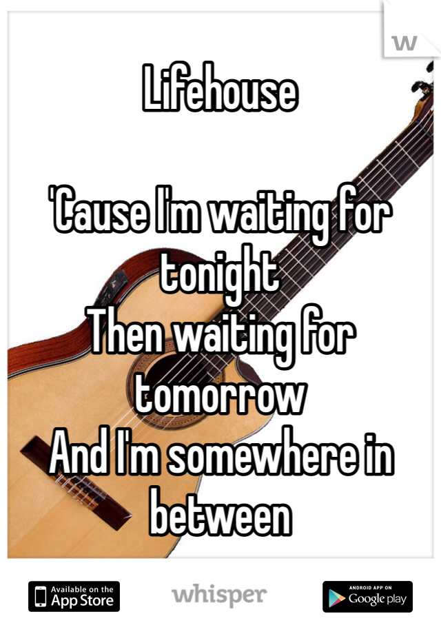 Lifehouse  

'Cause I'm waiting for tonight
Then waiting for tomorrow
And I'm somewhere in between