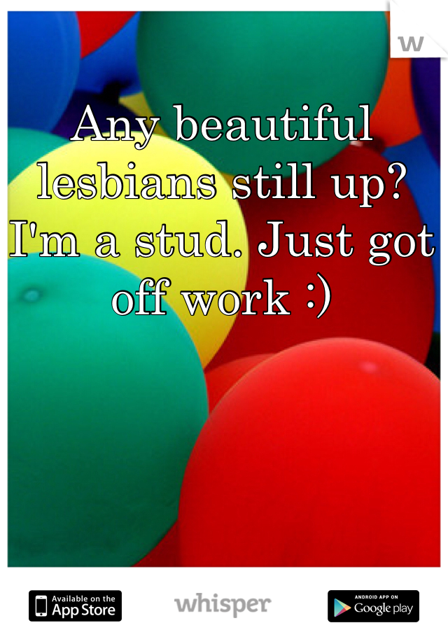 Any beautiful lesbians still up? I'm a stud. Just got off work :)