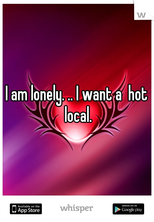 I am lonely. .. I want a  hot local.