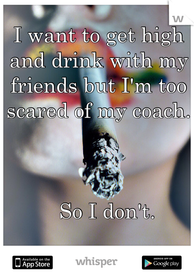 I want to get high and drink with my friends but I'm too scared of my coach. 



   So I don't.