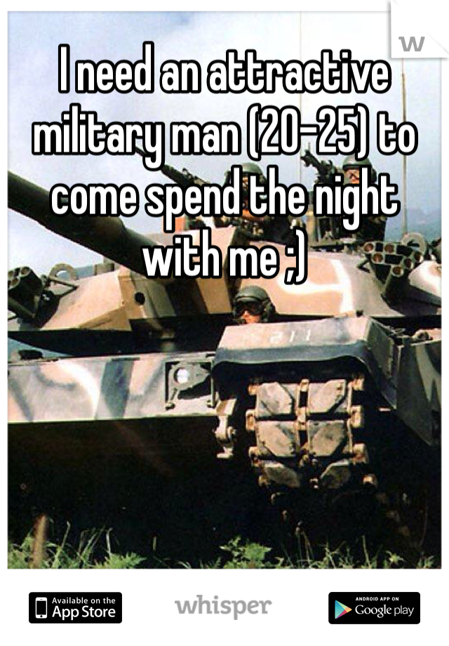 I need an attractive military man (20-25) to come spend the night with me ;) 
