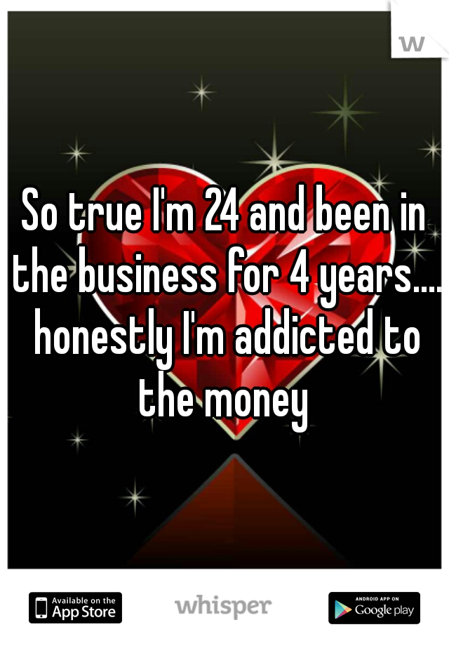 So true I'm 24 and been in the business for 4 years.... honestly I'm addicted to the money 