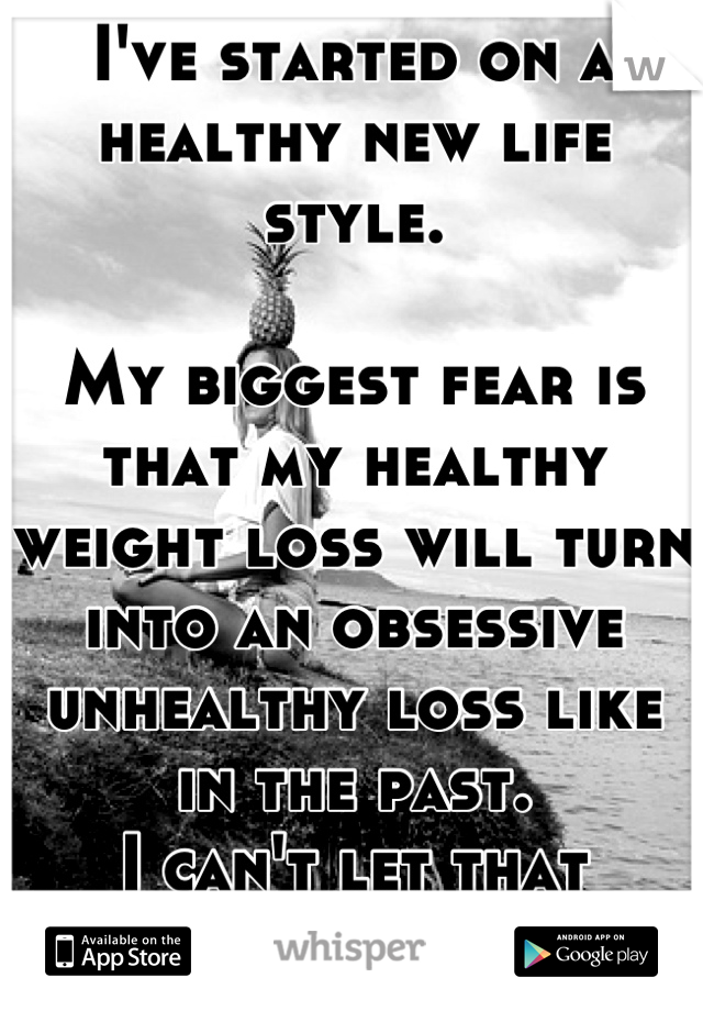 I've started on a healthy new life style.

My biggest fear is that my healthy weight loss will turn into an obsessive unhealthy loss like in the past.
I can't let that happen again.