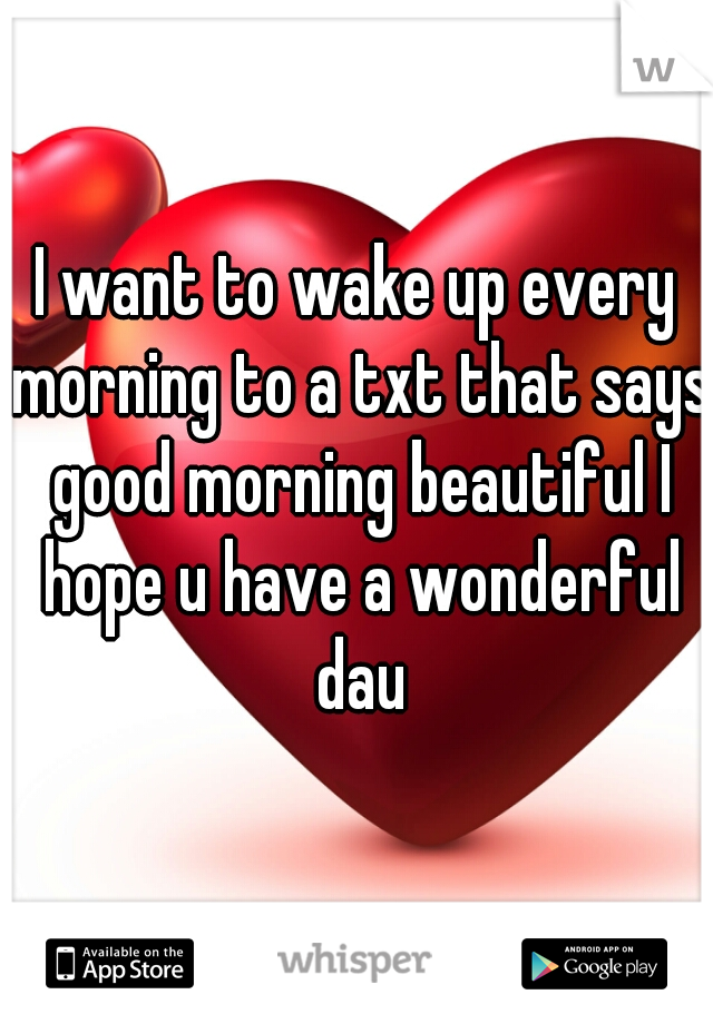 I want to wake up every morning to a txt that says good morning beautiful I hope u have a wonderful dau