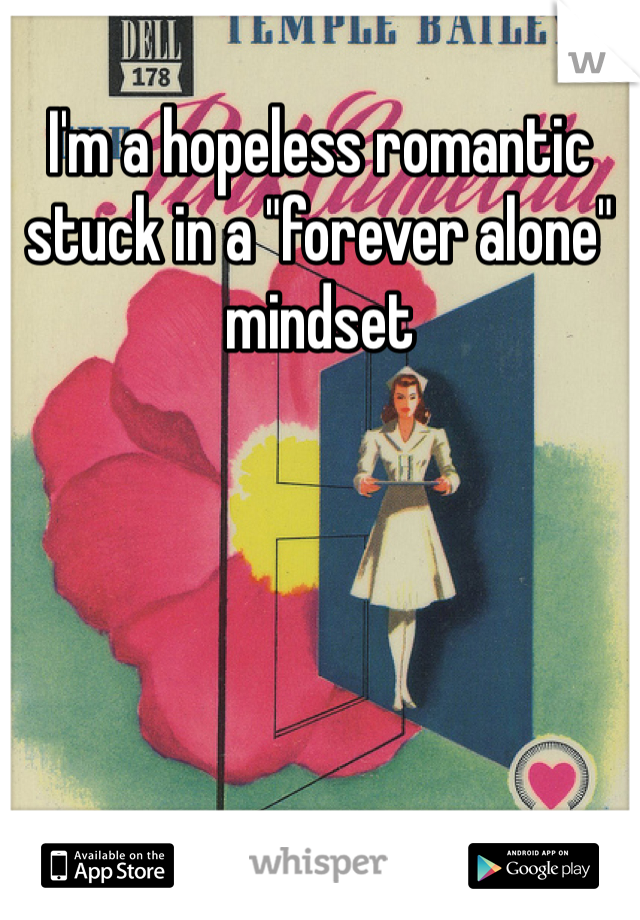 I'm a hopeless romantic stuck in a "forever alone" mindset