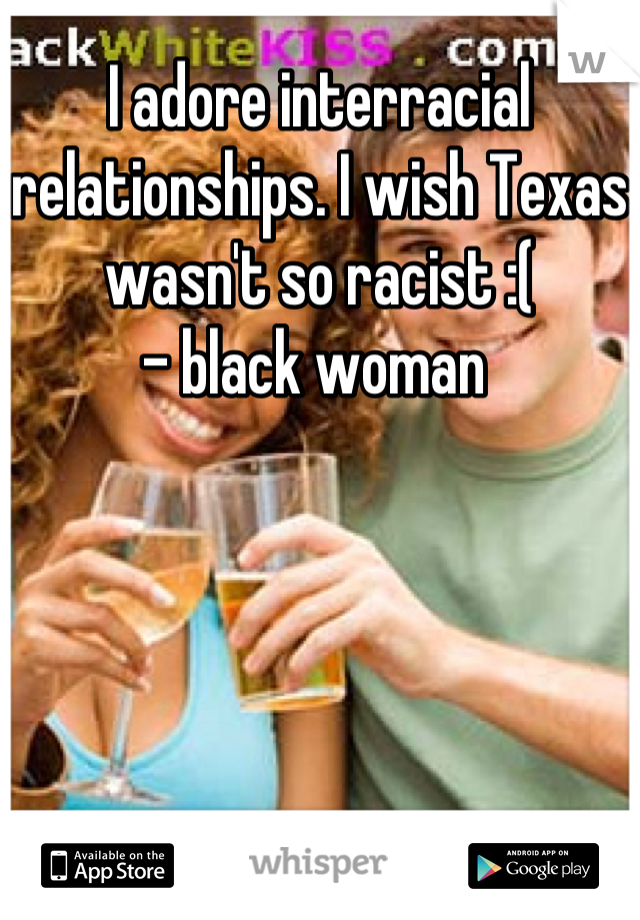 I adore interracial relationships. I wish Texas wasn't so racist :(
- black woman 
