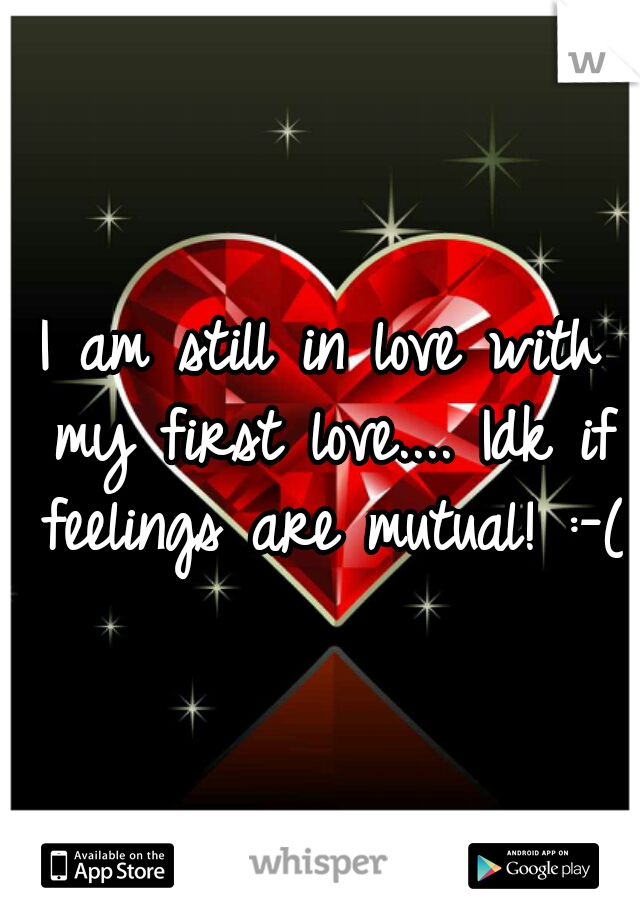 I am still in love with my first love.... Idk if feelings are mutual! :-(
