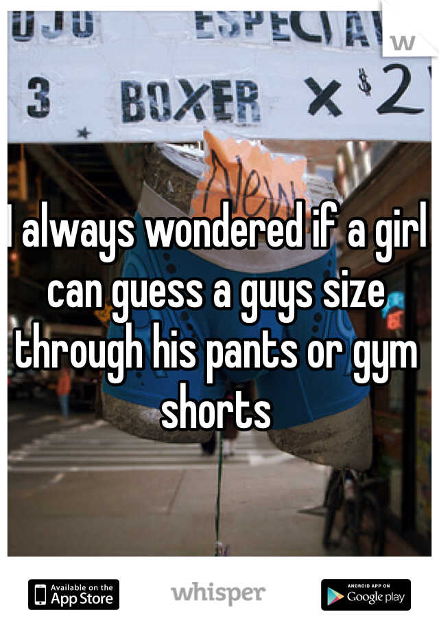 I always wondered if a girl can guess a guys size through his pants or gym shorts