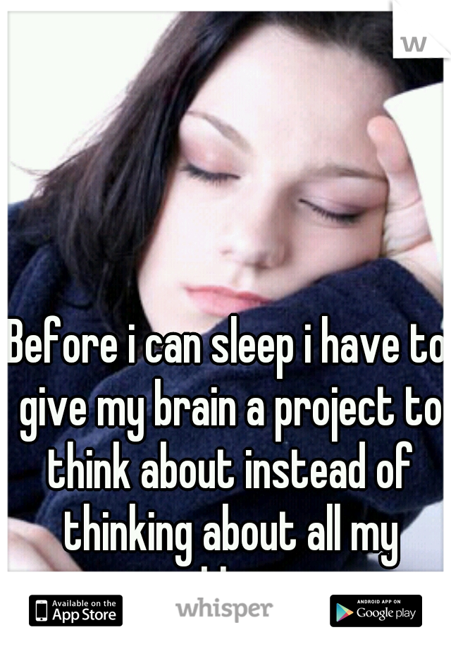 Before i can sleep i have to give my brain a project to think about instead of thinking about all my problems...
