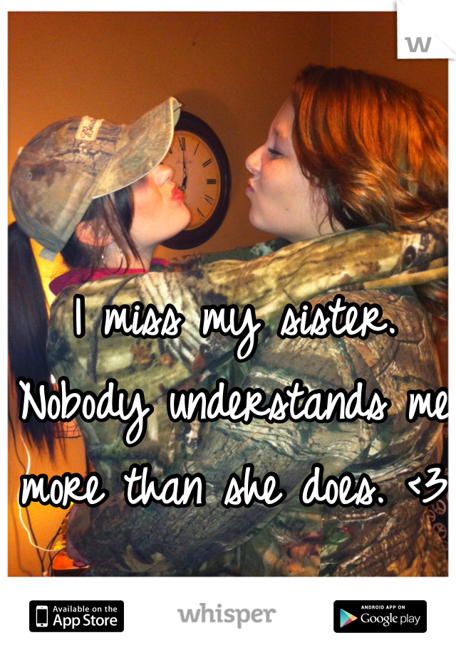 I miss my sister. Nobody understands me more than she does. <3