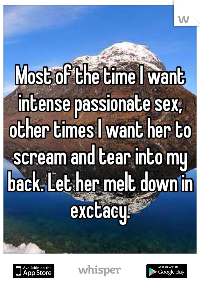 Most of the time I want intense passionate sex, other times I want her to scream and tear into my back. Let her melt down in exctacy.   