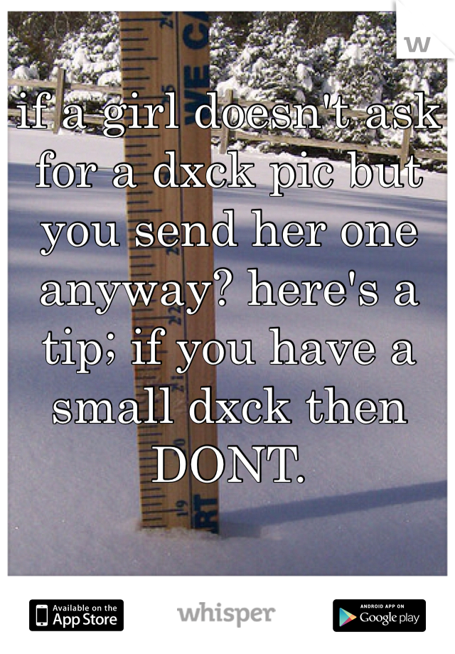 if a girl doesn't ask for a dxck pic but you send her one anyway? here's a tip; if you have a small dxck then DONT.