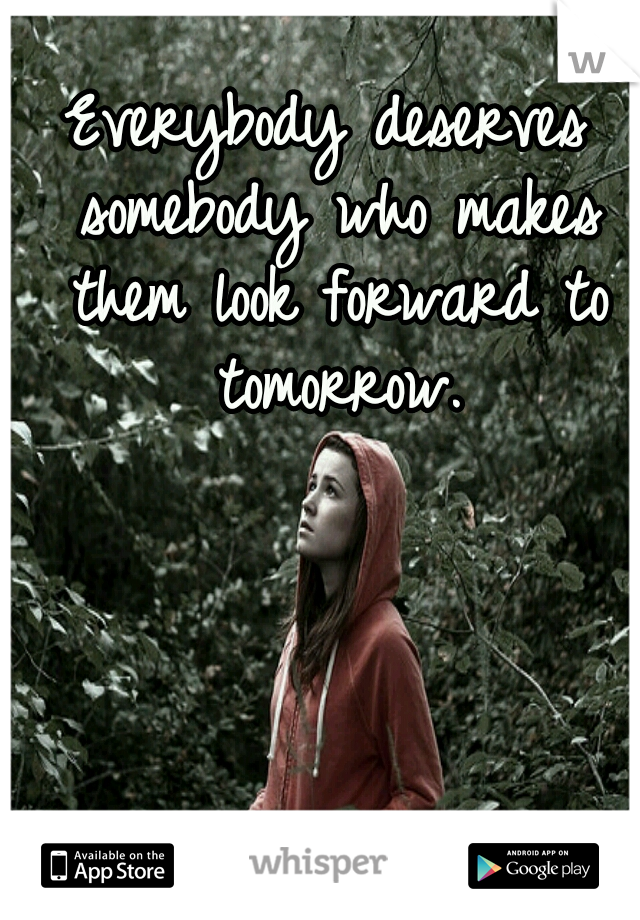 Everybody deserves somebody who makes them look forward to tomorrow.