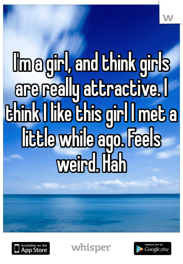 

I'm a girl, and think girls are really attractive. I think I like this girl I met a little while ago. Feels weird. Hah