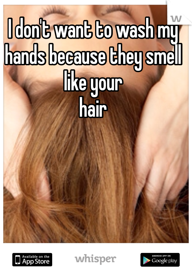 I don't want to wash my hands because they smell like your 
hair