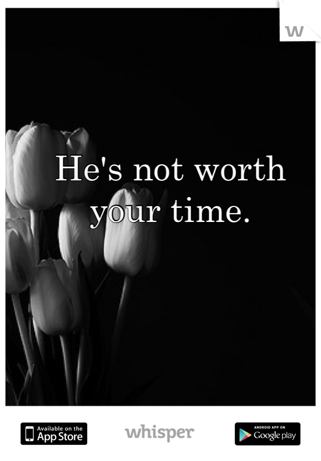 He's not worth your time. 