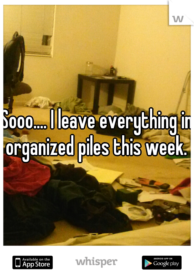 Sooo.... I leave everything in organized piles this week. 