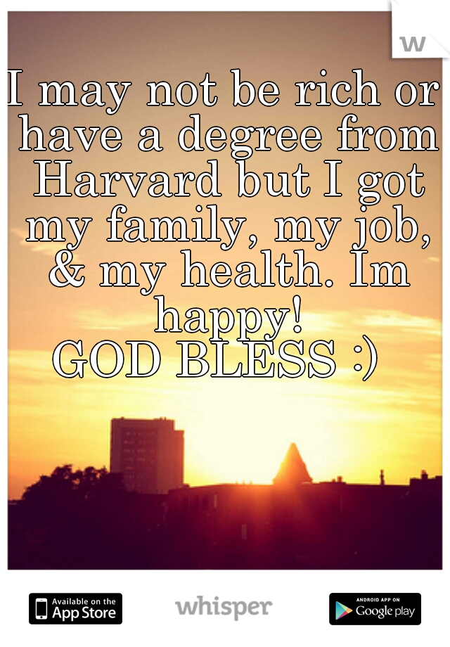 I may not be rich or have a degree from Harvard but I got my family, my job, & my health. Im happy!
 
GOD BLESS :) 