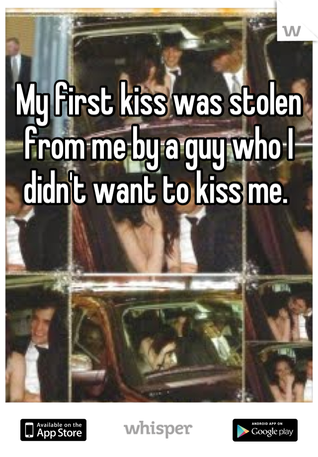 My first kiss was stolen from me by a guy who I didn't want to kiss me. 