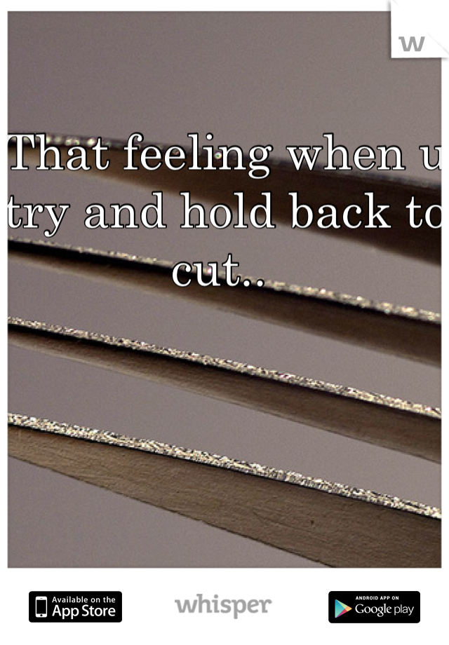 That feeling when u try and hold back to cut.. 