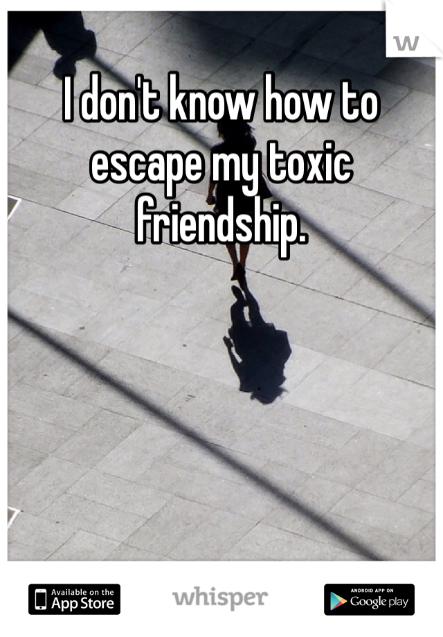 I don't know how to escape my toxic friendship.