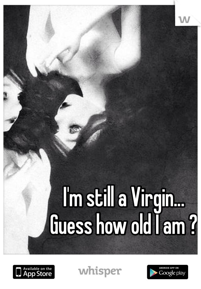 I'm still a Virgin... 
Guess how old I am ?
