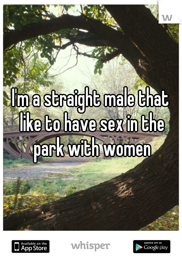 I'm a straight male that like to have sex in the park with women