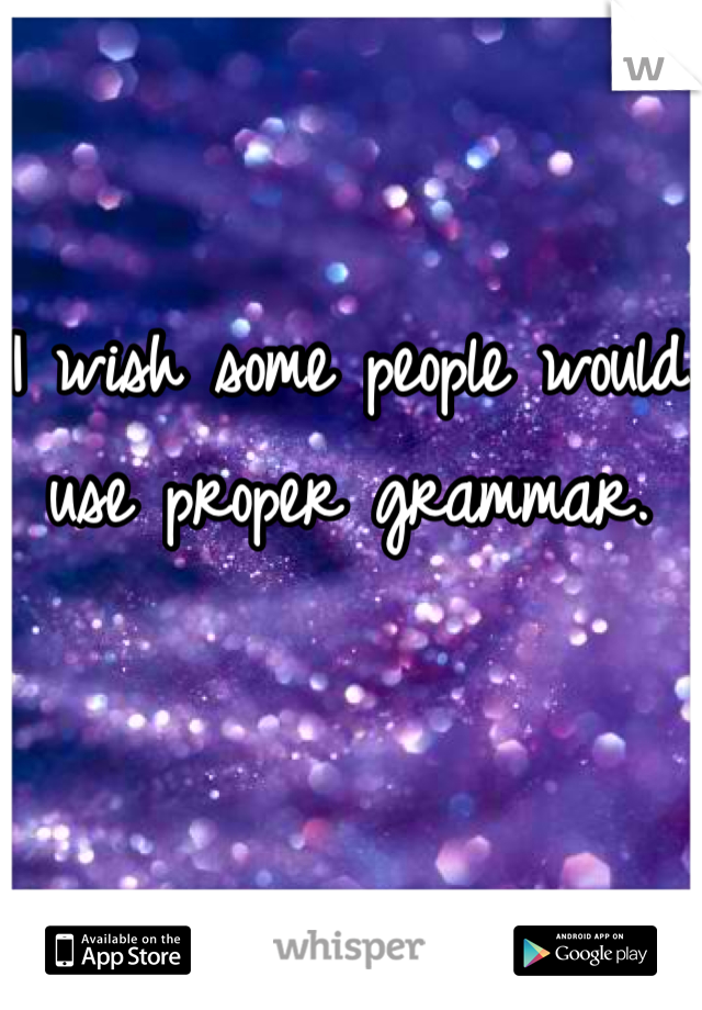 I wish some people would use proper grammar.
