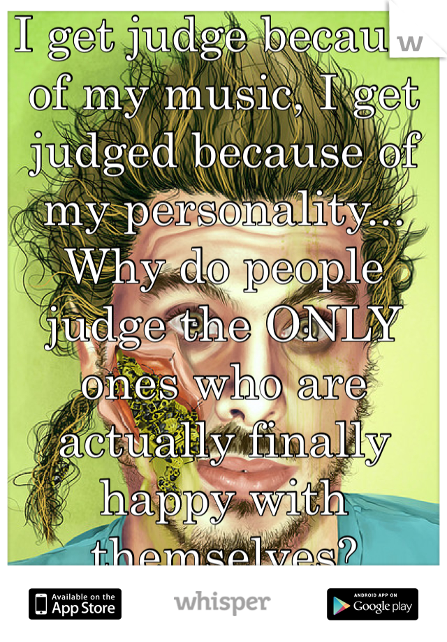 I get judge because of my music, I get judged because of my personality... Why do people judge the ONLY ones who are actually finally happy with themselves? 