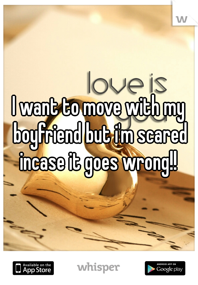 I want to move with my boyfriend but i'm scared incase it goes wrong!! 
