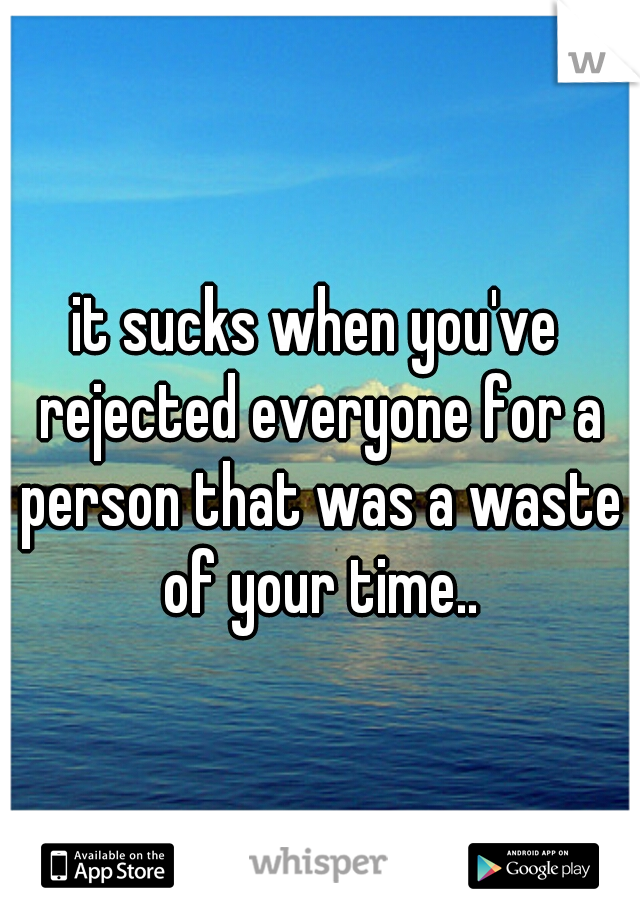 it sucks when you've rejected everyone for a person that was a waste of your time..