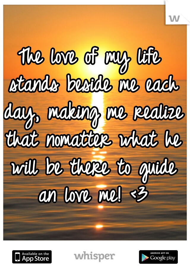 The love of my life stands beside me each day, making me realize that nomatter what he will be there to guide an love me! <3