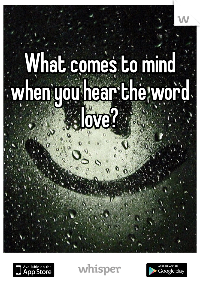 What comes to mind when you hear the word love?
