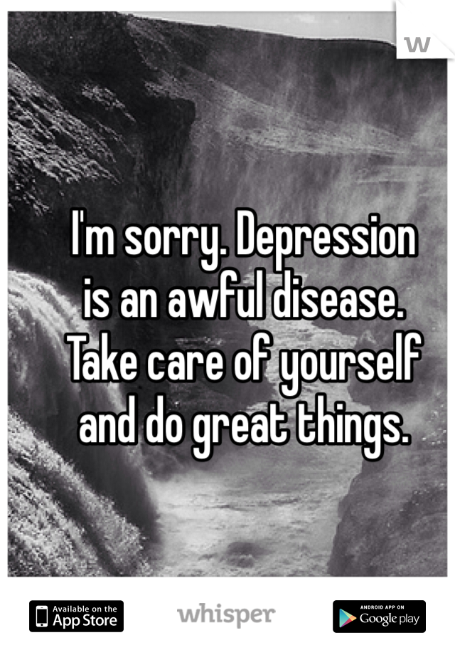 I'm sorry. Depression
is an awful disease.
Take care of yourself
and do great things.