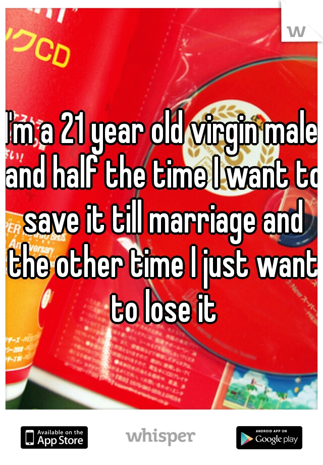I'm a 21 year old virgin male and half the time I want to save it till marriage and the other time I just want to lose it