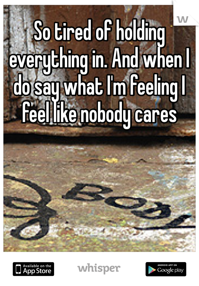 So tired of holding everything in. And when I do say what I'm feeling I feel like nobody cares 