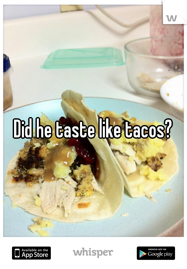 Did he taste like tacos?