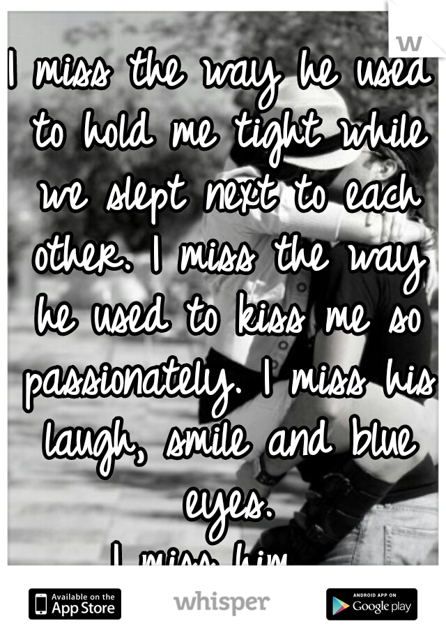I miss the way he used to hold me tight while we slept next to each other. I miss the way he used to kiss me so passionately. I miss his laugh, smile and blue eyes.

I miss him. 