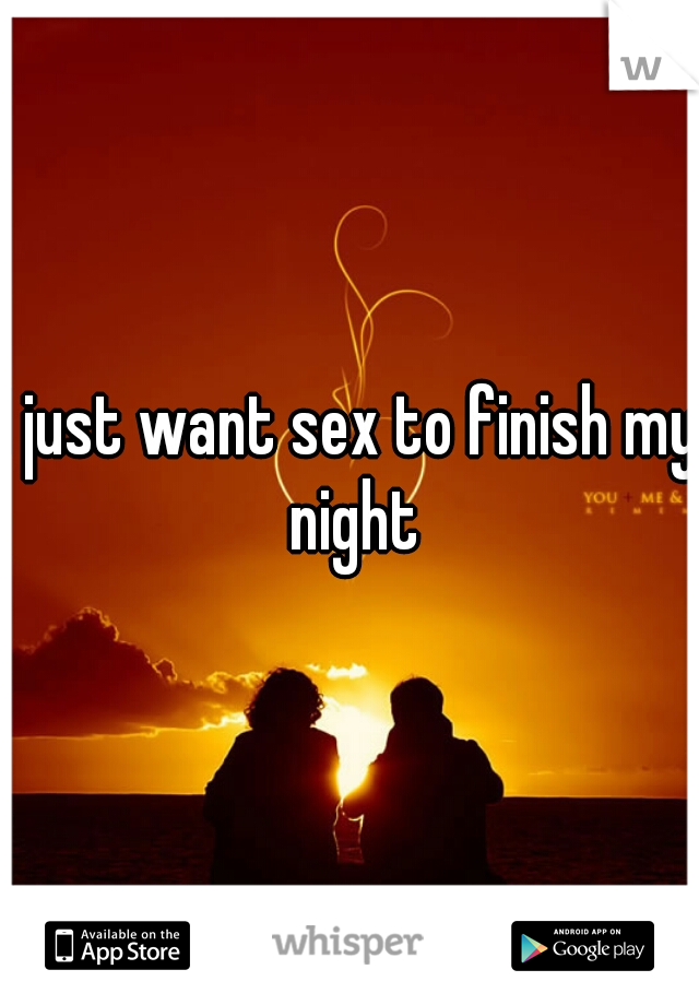 I just want sex to finish my night