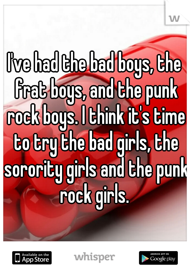 I've had the bad boys, the frat boys, and the punk rock boys. I think it's time to try the bad girls, the sorority girls and the punk rock girls. 
