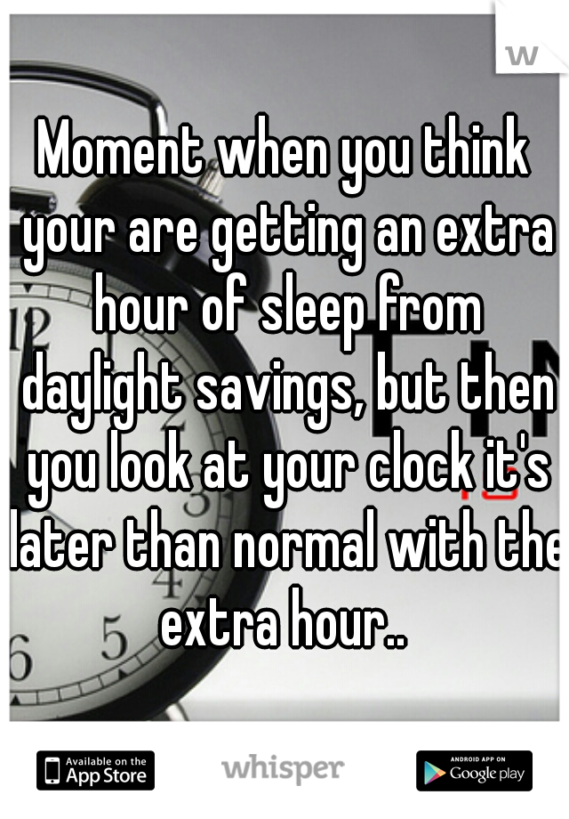 Moment when you think your are getting an extra hour of sleep from daylight savings, but then you look at your clock it's later than normal with the extra hour.. 