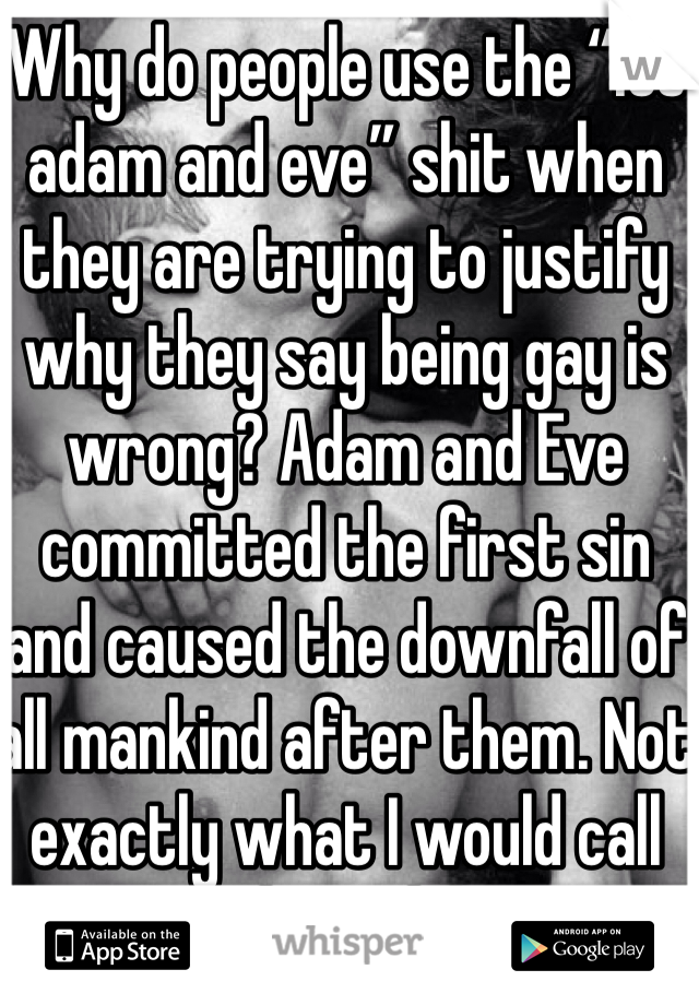 Why do people use the “its adam and eve” shit when they are trying to justify why they say being gay is wrong? Adam and Eve committed the first sin and caused the downfall of all mankind after them. Not exactly what I would call role models