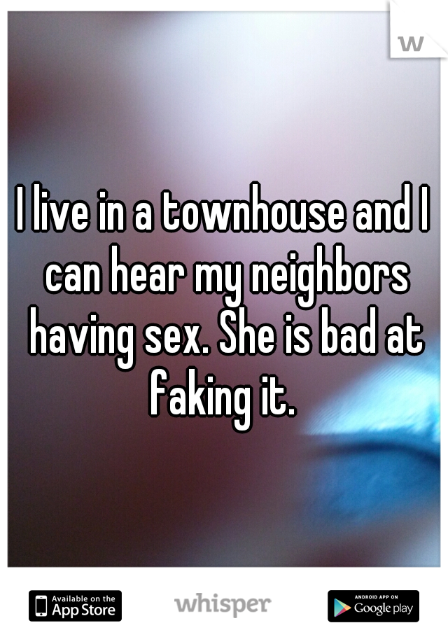 I live in a townhouse and I can hear my neighbors having sex. She is bad at faking it. 