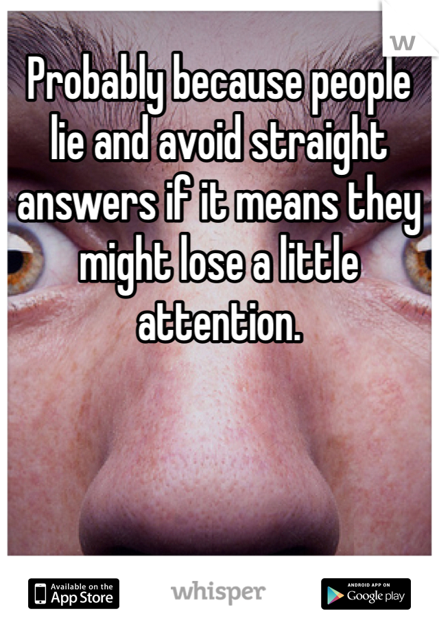 Probably because people lie and avoid straight answers if it means they might lose a little attention. 