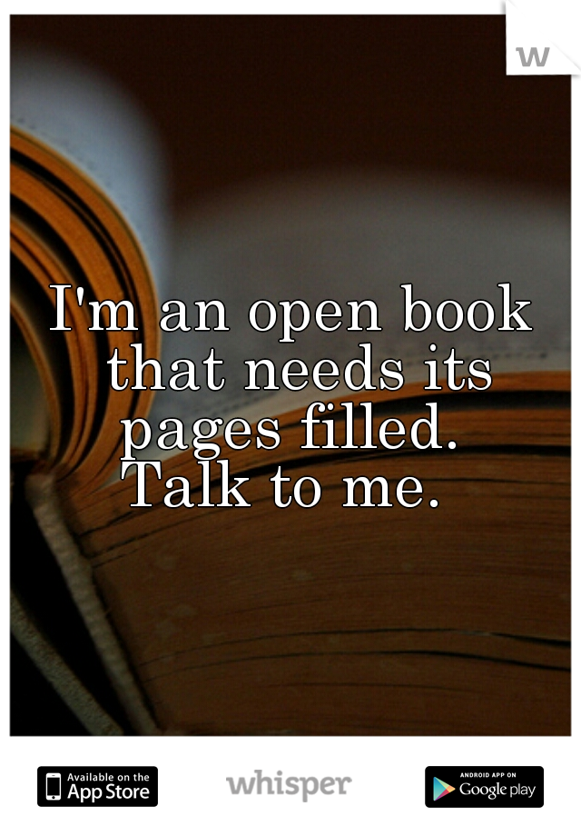 I'm an open book that needs its pages filled. 
Talk to me. 